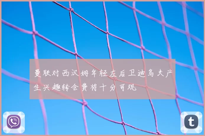 曼联对西汉姆年轻左后卫迪乌夫产生兴趣转会费将十分可观