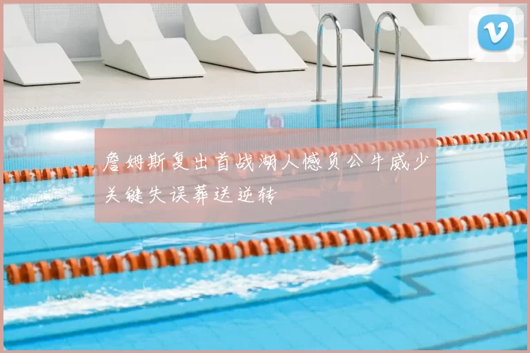 詹姆斯复出首战湖人憾负公牛威少关键失误葬送逆转