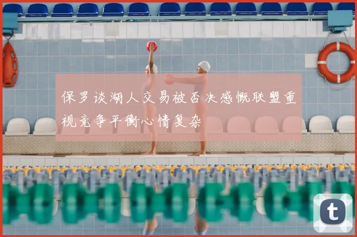 保罗谈湖人交易被否决感慨联盟重视竞争平衡心情复杂