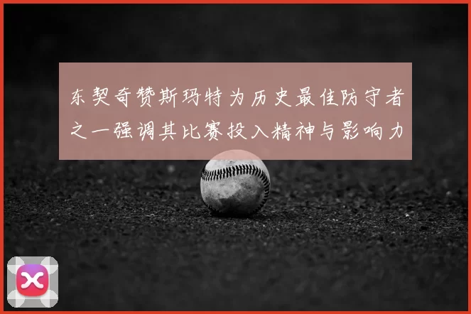 东契奇赞斯玛特为历史最佳防守者之一强调其比赛投入精神与影响力
