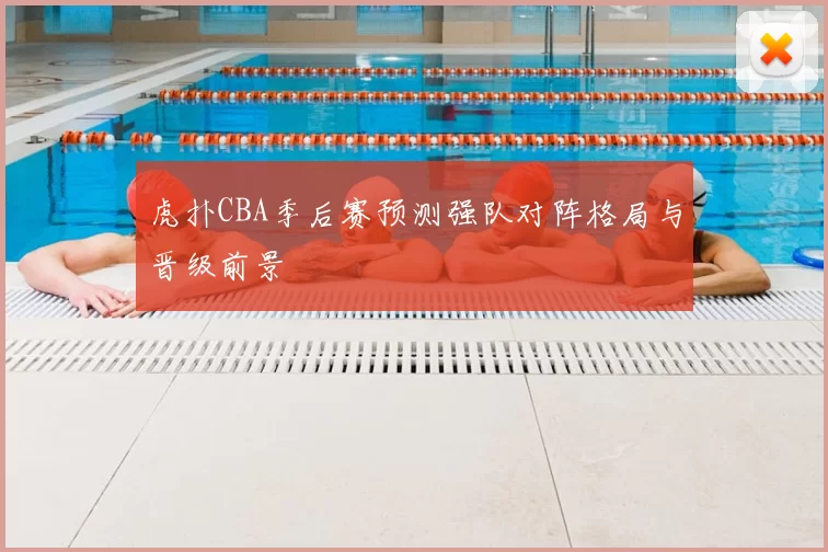 虎扑CBA季后赛预测强队对阵格局与晋级前景