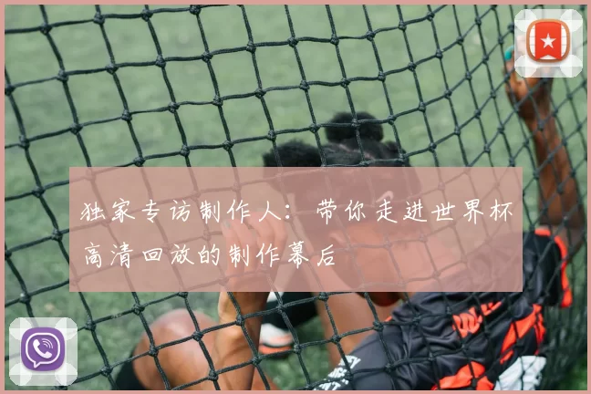 独家专访制作人：带你走进世界杯高清回放的制作幕后