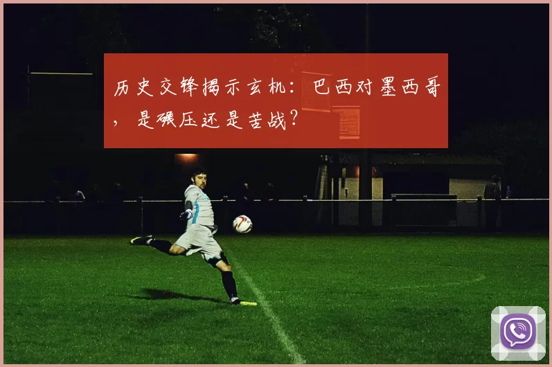 历史交锋揭示玄机：巴西对墨西哥，是碾压还是苦战？
