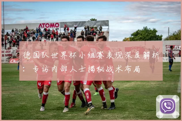 德国队世界杯小组赛表现深度解析：专访内部人士揭秘战术布局