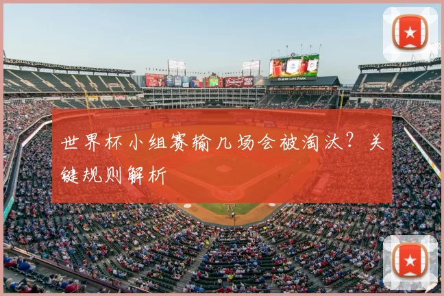 世界杯小组赛输几场会被淘汰？关键规则解析