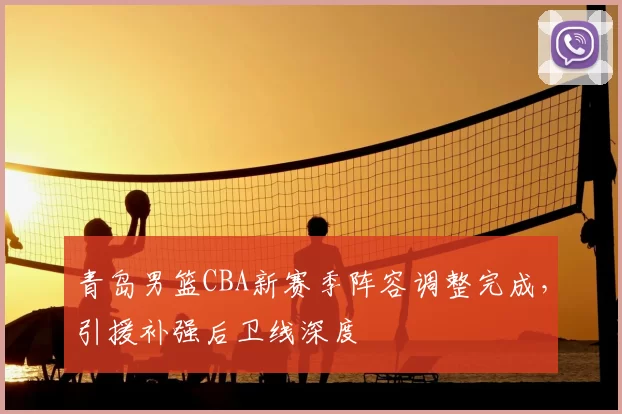 青岛男篮CBA新赛季阵容调整完成，引援补强后卫线深度