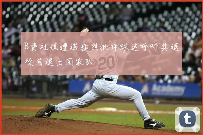 B费社媒遭遇猛烈批评球迷呼吁其退役或退出国家队