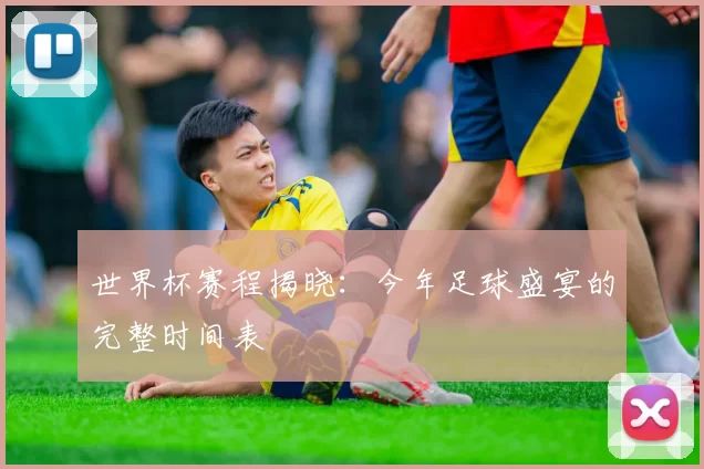 世界杯赛程揭晓：今年足球盛宴的完整时间表