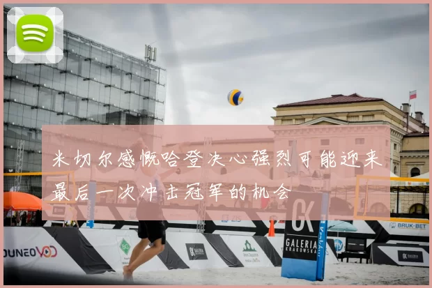 米切尔感慨哈登决心强烈可能迎来最后一次冲击冠军的机会