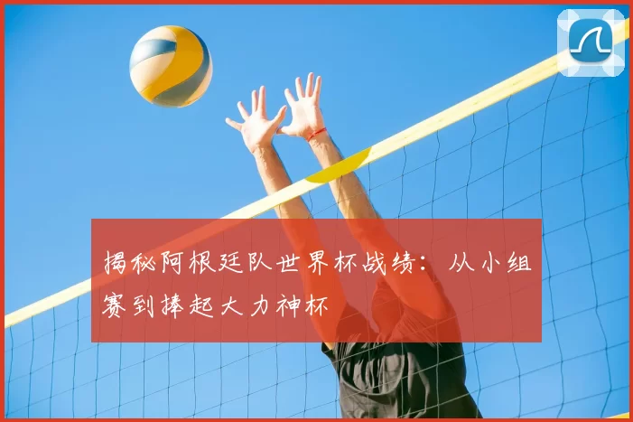 揭秘阿根廷队世界杯战绩：从小组赛到捧起大力神杯