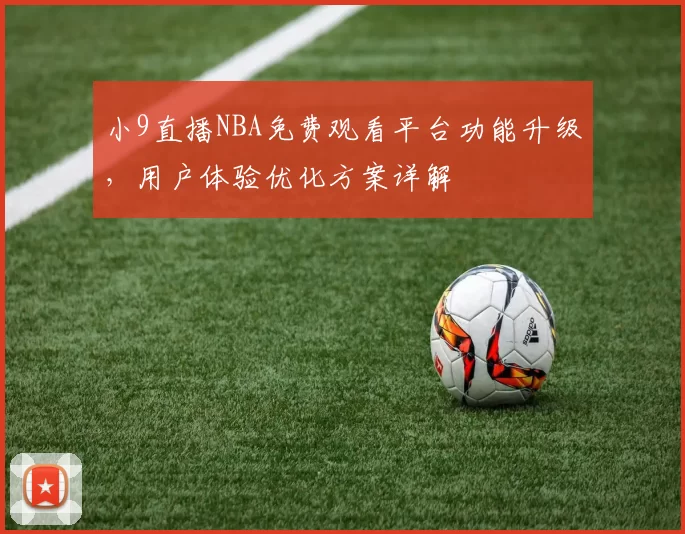 小9直播NBA免费观看平台功能升级，用户体验优化方案详解