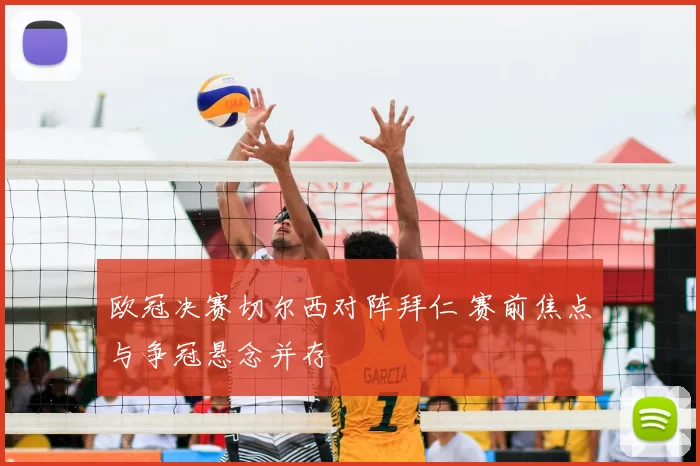 欧冠决赛切尔西对阵拜仁 赛前焦点与争冠悬念并存