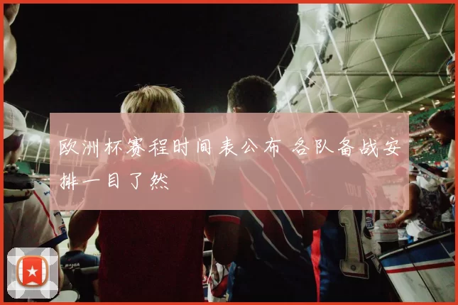 欧洲杯赛程时间表公布 各队备战安排一目了然