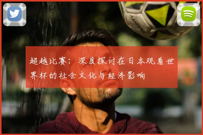 超越比赛：深度探讨在日本观看世界杯的社会文化与经济影响
