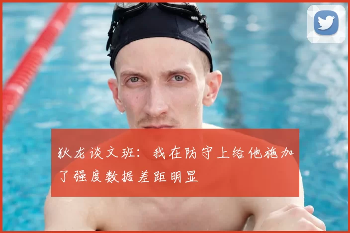 狄龙谈文班：我在防守上给他施加了强度数据差距明显