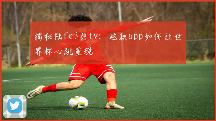 揭秘陆fc3典tv：这款app如何让世界杯心跳重现