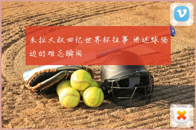 米拉大叔回忆世界杯往事 讲述球场边的难忘瞬间