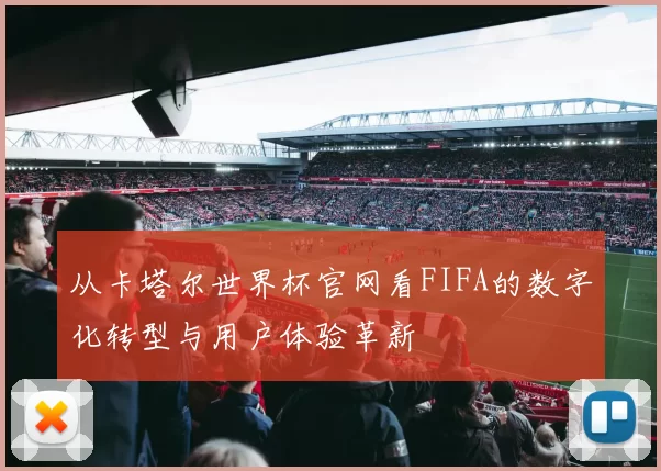 从卡塔尔世界杯官网看FIFA的数字化转型与用户体验革新