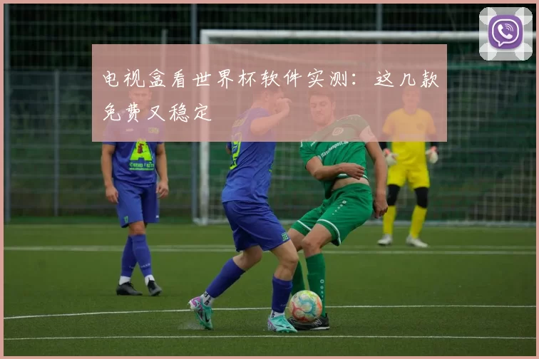 电视盒看世界杯软件实测：这几款免费又稳定
